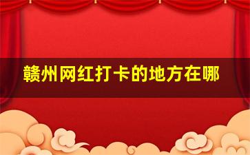 赣州网红打卡的地方在哪