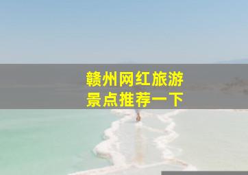 赣州网红旅游景点推荐一下