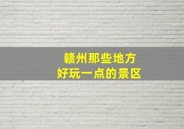 赣州那些地方好玩一点的景区