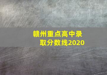 赣州重点高中录取分数线2020