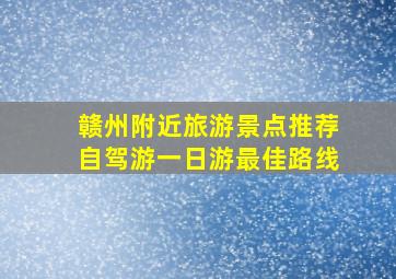 赣州附近旅游景点推荐自驾游一日游最佳路线