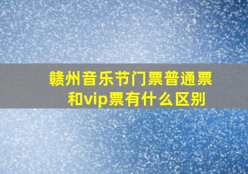 赣州音乐节门票普通票和vip票有什么区别