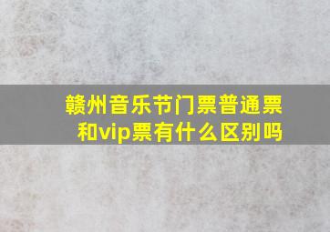 赣州音乐节门票普通票和vip票有什么区别吗