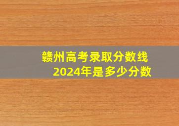 赣州高考录取分数线2024年是多少分数