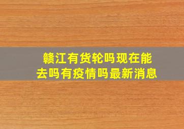 赣江有货轮吗现在能去吗有疫情吗最新消息