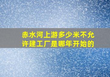 赤水河上游多少米不允许建工厂是哪年开始的