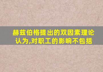 赫兹伯格提出的双因素理论认为,对职工的影响不包括