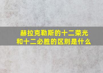 赫拉克勒斯的十二荣光和十二必胜的区别是什么