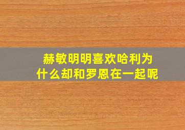 赫敏明明喜欢哈利为什么却和罗恩在一起呢