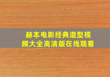 赫本电影经典造型视频大全高清版在线观看