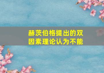 赫茨伯格提出的双因素理论认为不能