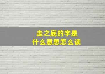 走之底的字是什么意思怎么读