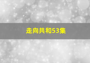 走向共和53集