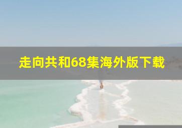 走向共和68集海外版下载