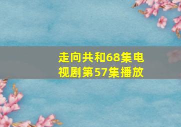 走向共和68集电视剧第57集播放