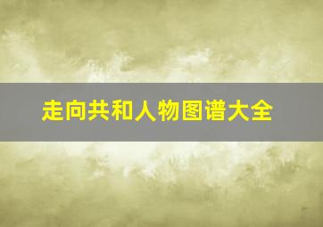 走向共和人物图谱大全