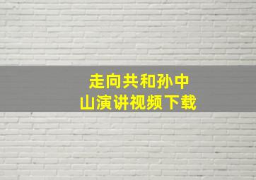 走向共和孙中山演讲视频下载