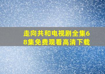 走向共和电视剧全集68集免费观看高清下载