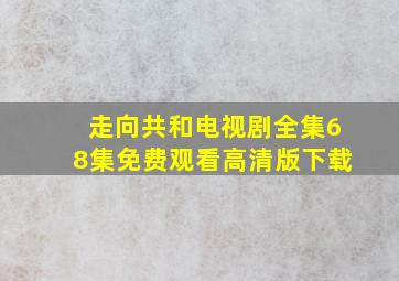 走向共和电视剧全集68集免费观看高清版下载