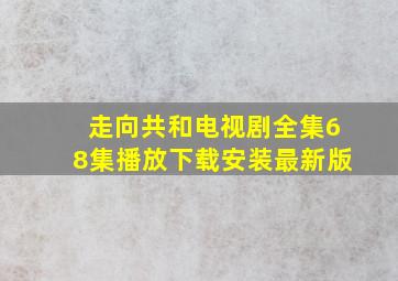 走向共和电视剧全集68集播放下载安装最新版