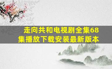 走向共和电视剧全集68集播放下载安装最新版本