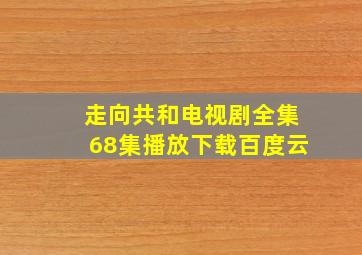 走向共和电视剧全集68集播放下载百度云