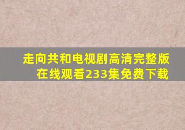 走向共和电视剧高清完整版在线观看233集免费下载