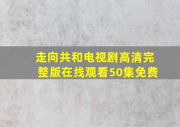 走向共和电视剧高清完整版在线观看50集免费