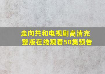 走向共和电视剧高清完整版在线观看50集预告