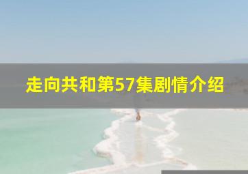 走向共和第57集剧情介绍