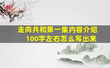 走向共和第一集内容介绍100字左右怎么写出来