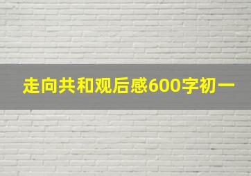 走向共和观后感600字初一