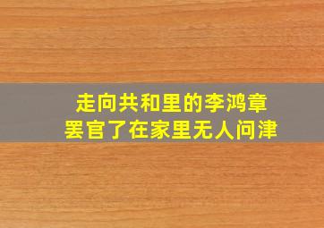 走向共和里的李鸿章罢官了在家里无人问津