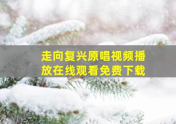 走向复兴原唱视频播放在线观看免费下载