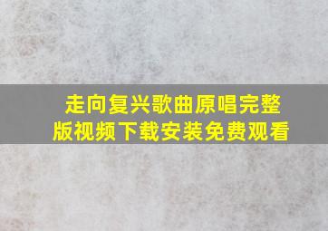 走向复兴歌曲原唱完整版视频下载安装免费观看