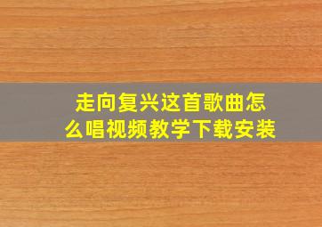 走向复兴这首歌曲怎么唱视频教学下载安装