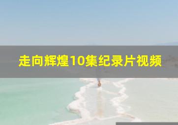 走向辉煌10集纪录片视频