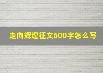 走向辉煌征文600字怎么写