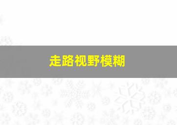 走路视野模糊