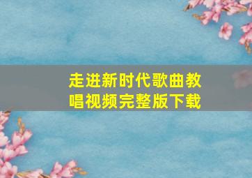 走进新时代歌曲教唱视频完整版下载