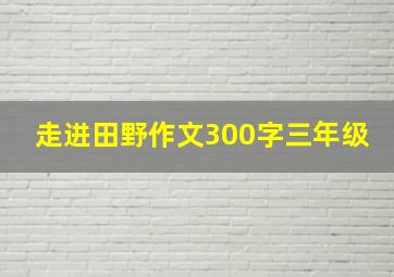 走进田野作文300字三年级