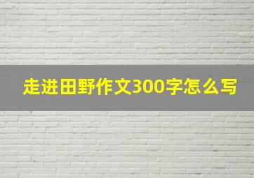 走进田野作文300字怎么写