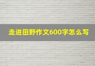 走进田野作文600字怎么写