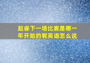 赵睿下一场比赛是哪一年开始的呢英语怎么说