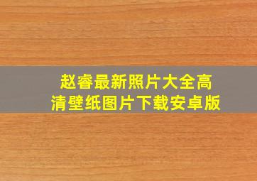 赵睿最新照片大全高清壁纸图片下载安卓版