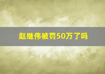 赵继伟被罚50万了吗