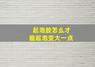 起泡胶怎么才能起泡变大一点