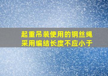 起重吊装使用的钢丝绳采用编结长度不应小于