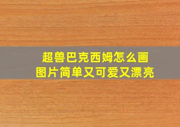 超兽巴克西姆怎么画图片简单又可爱又漂亮