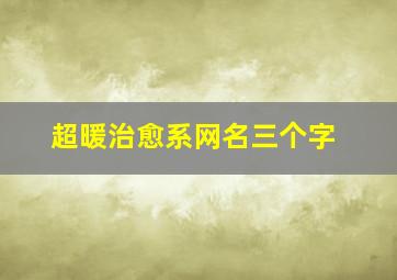 超暖治愈系网名三个字